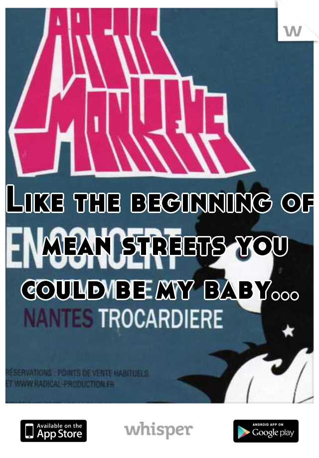 Like the beginning of mean streets you could be my baby... 