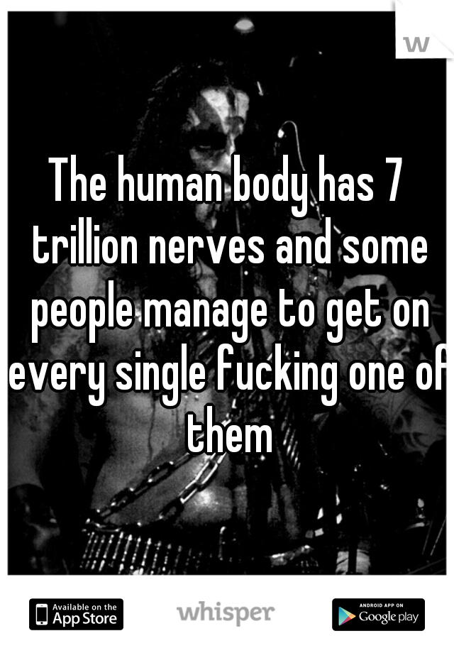 The human body has 7 trillion nerves and some people manage to get on every single fucking one of them