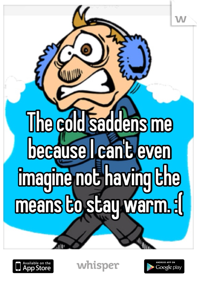 The cold saddens me because I can't even imagine not having the means to stay warm. :( 