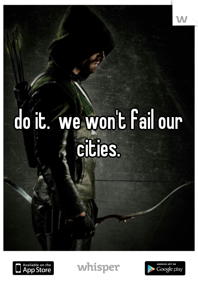 do it.  we won't fail our cities. 