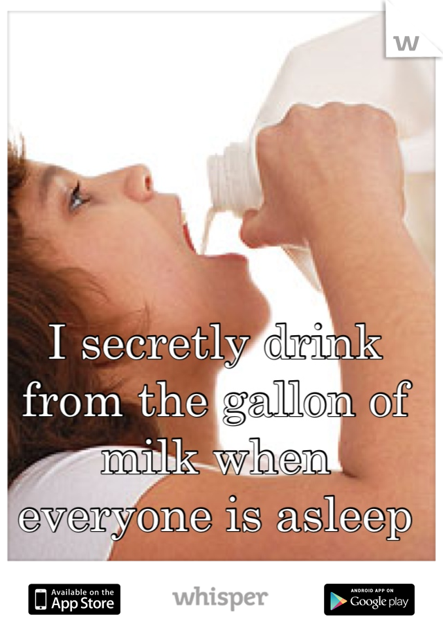 I secretly drink from the gallon of milk when everyone is asleep 