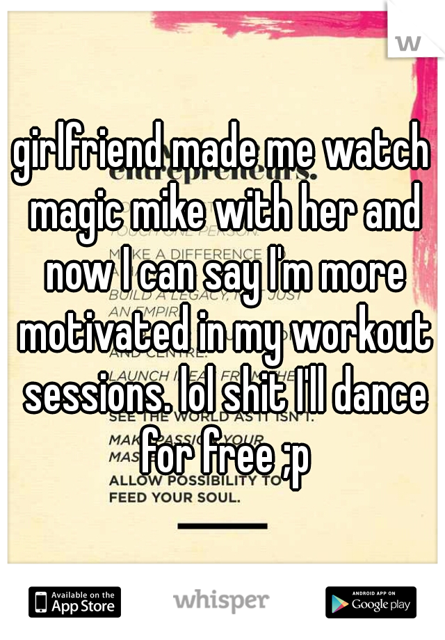 girlfriend made me watch magic mike with her and now I can say I'm more motivated in my workout sessions. lol shit I'll dance for free ;p
