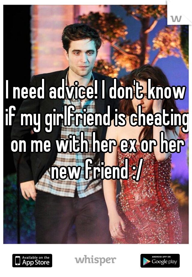 I need advice! I don't know if my girlfriend is cheating on me with her ex or her new friend :/