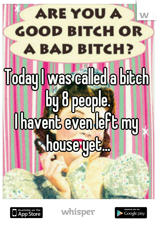Today I was called a bitch 
by 8 people.
I havent even left my 
house yet...