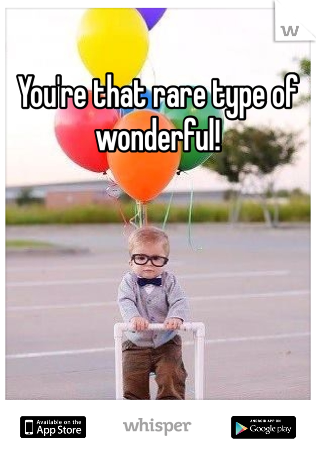You're that rare type of wonderful!