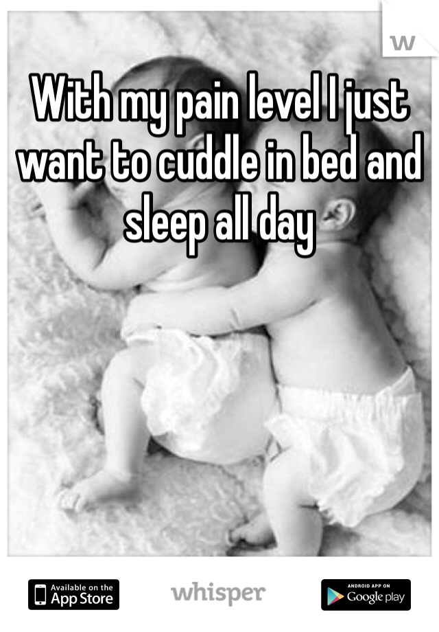 With my pain level I just want to cuddle in bed and sleep all day