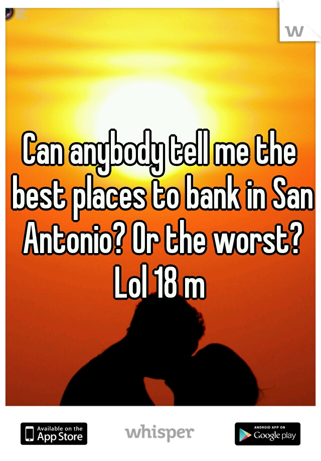 Can anybody tell me the best places to bank in San Antonio? Or the worst? Lol 18 m 