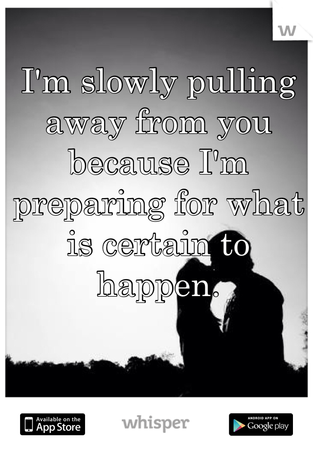I'm slowly pulling away from you because I'm preparing for what is certain to happen. 