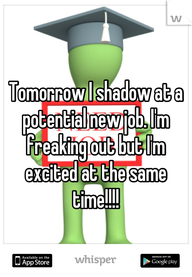 Tomorrow I shadow at a potential new job. I'm freaking out but I'm excited at the same time!!!!