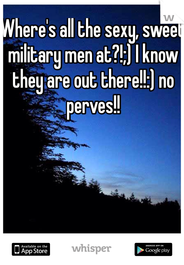 Where's all the sexy, sweet military men at?!;) I know they are out there!!:) no perves!! 