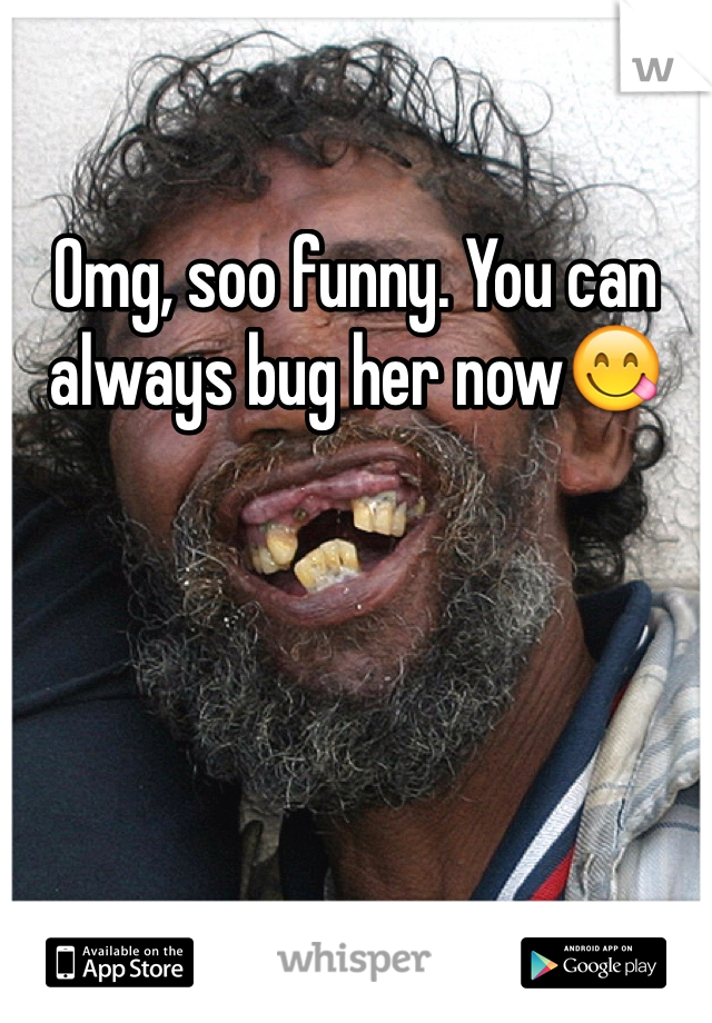 Omg, soo funny. You can always bug her now😋