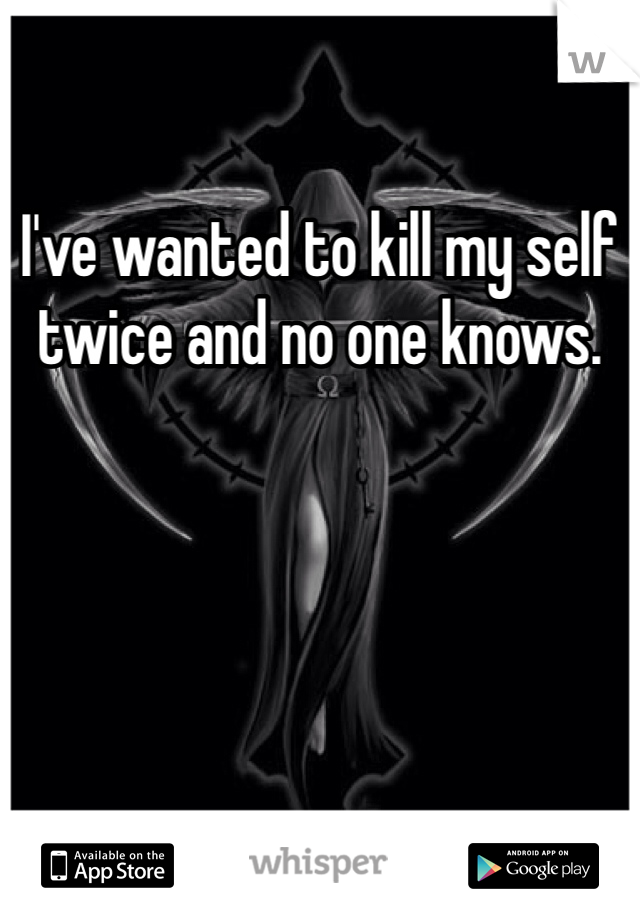 I've wanted to kill my self twice and no one knows. 