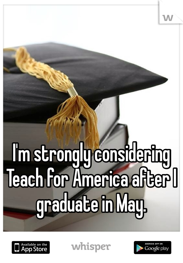 I'm strongly considering Teach for America after I graduate in May. 