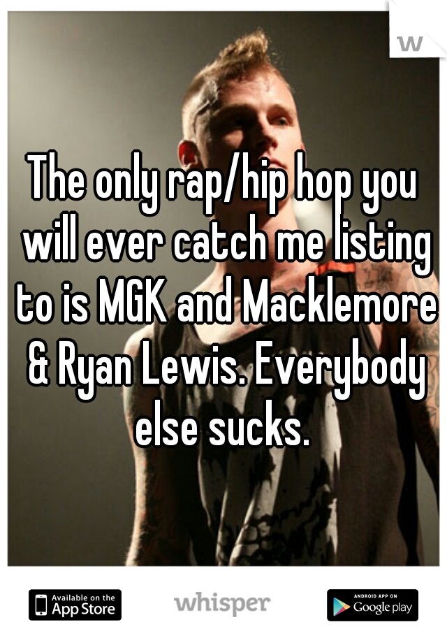The only rap/hip hop you will ever catch me listing to is MGK and Macklemore & Ryan Lewis. Everybody else sucks. 