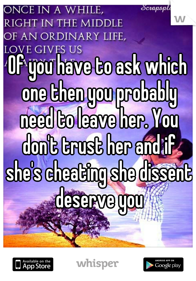 Of you have to ask which one then you probably need to leave her. You don't trust her and if she's cheating she dissent deserve you