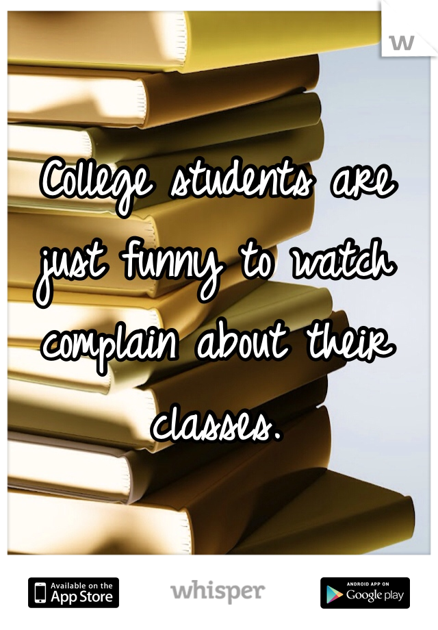 College students are just funny to watch complain about their classes. 