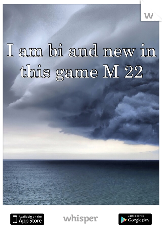 I am bi and new in this game M 22