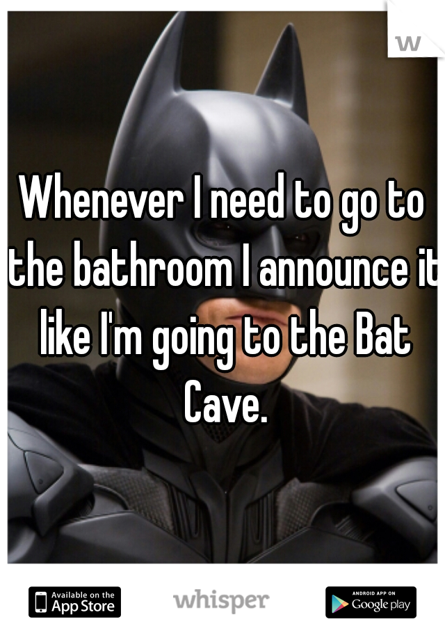 Whenever I need to go to the bathroom I announce it like I'm going to the Bat Cave.