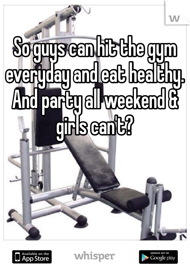 So guys can hit the gym everyday and eat healthy. And party all weekend & girls can't?