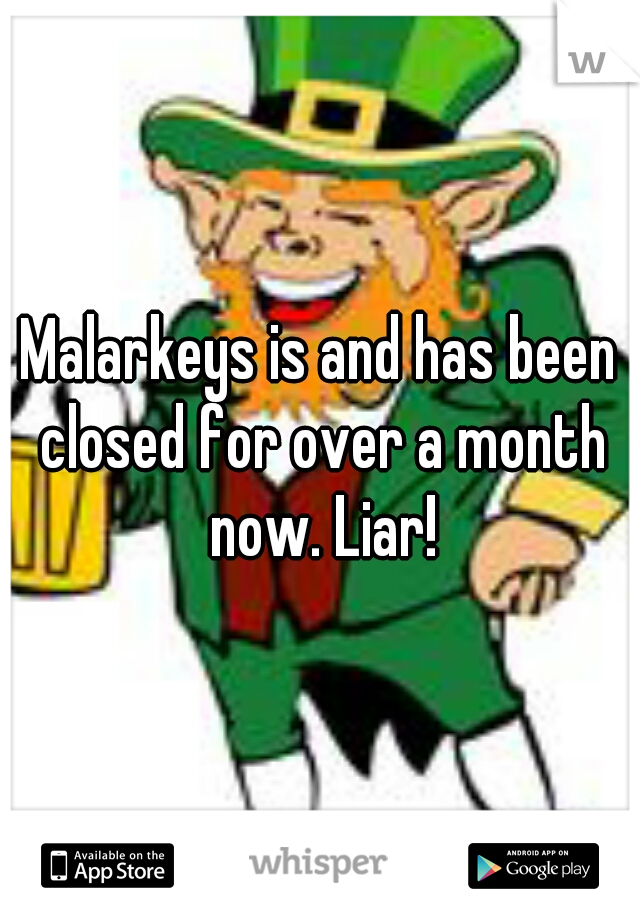 Malarkeys is and has been closed for over a month now. Liar!