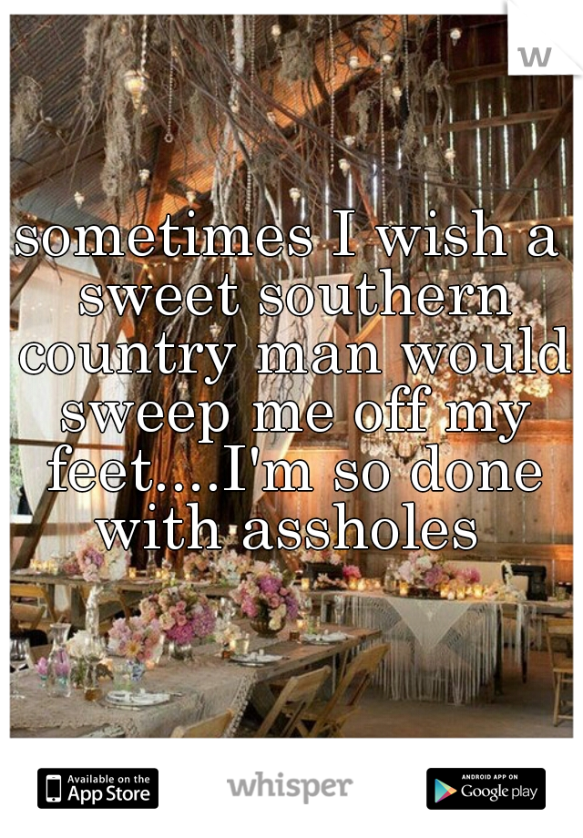 sometimes I wish a sweet southern country man would sweep me off my feet....I'm so done with assholes 