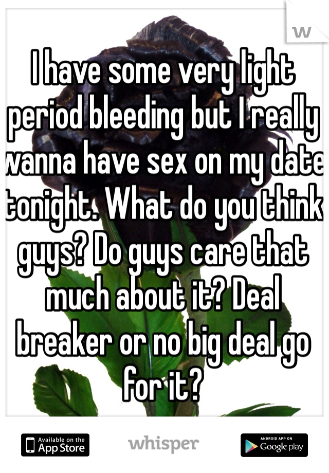 I have some very light period bleeding but I really wanna have sex on my date tonight. What do you think guys? Do guys care that much about it? Deal breaker or no big deal go for it? 