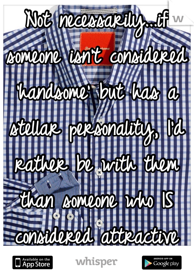 Not necessarily...if someone isn't considered 'handsome' but has a stellar personality, I'd rather be with them than someone who IS considered attractive but has a sour personality.