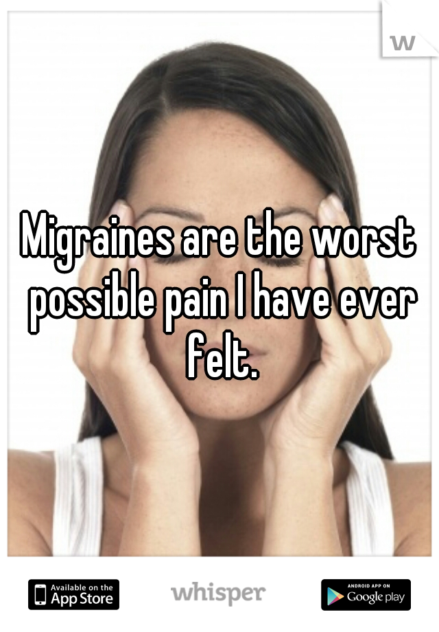 Migraines are the worst possible pain I have ever felt.