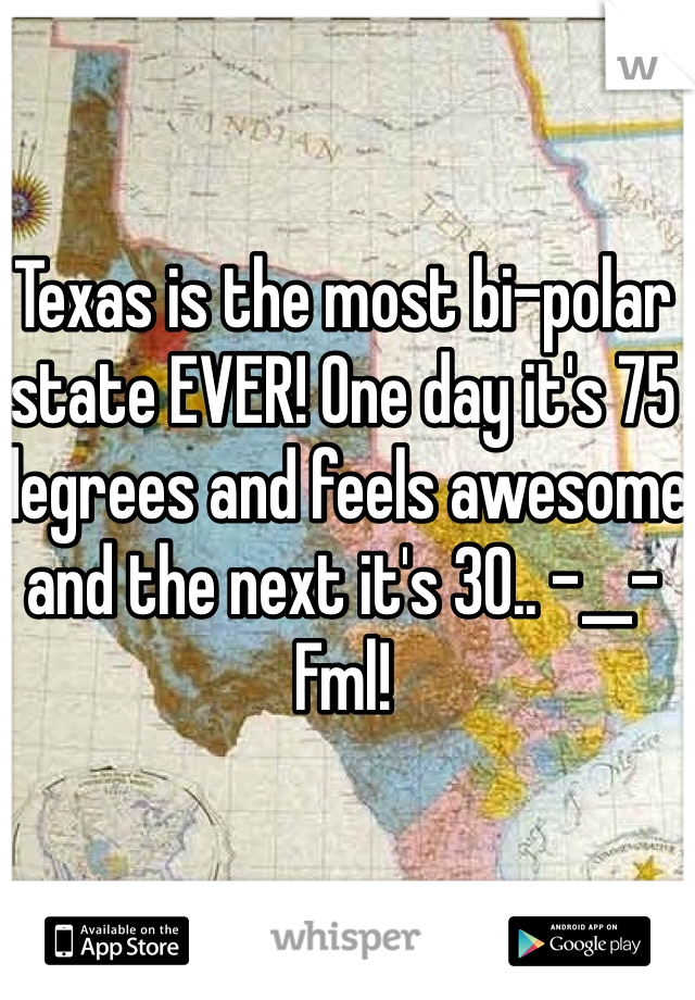Texas is the most bi-polar state EVER! One day it's 75 degrees and feels awesome and the next it's 30.. -__- Fml! 