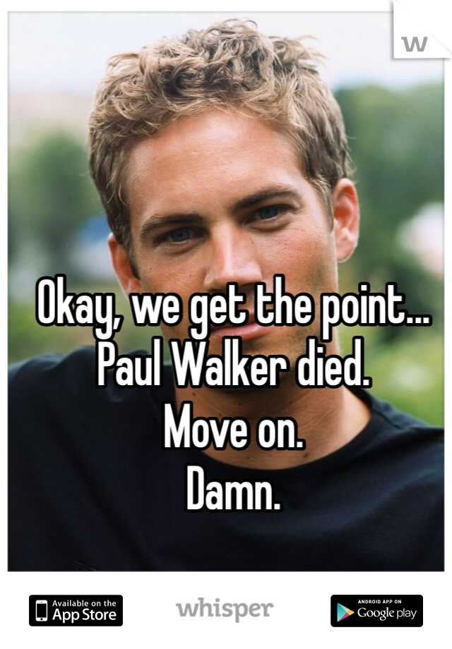 Okay, we get the point...
Paul Walker died.
Move on.
Damn.