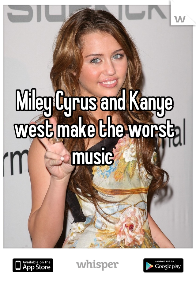 Miley Cyrus and Kanye west make the worst music 