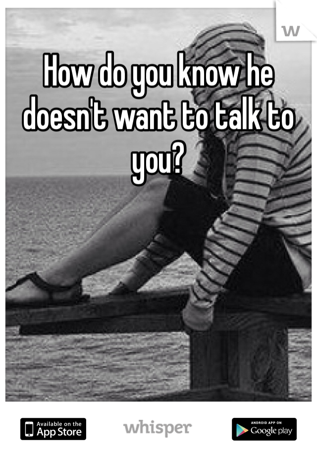 How do you know he doesn't want to talk to you?