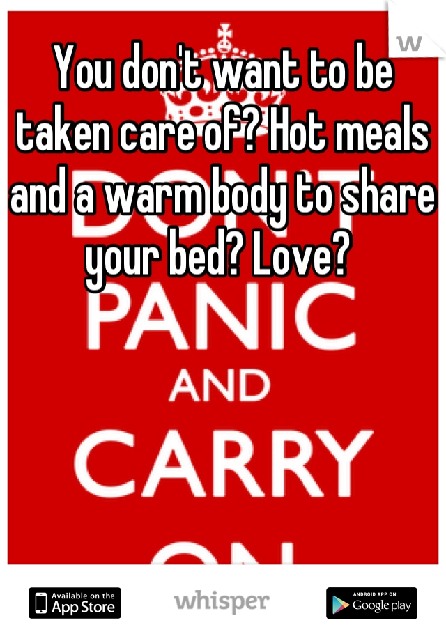 You don't want to be taken care of? Hot meals and a warm body to share your bed? Love? 