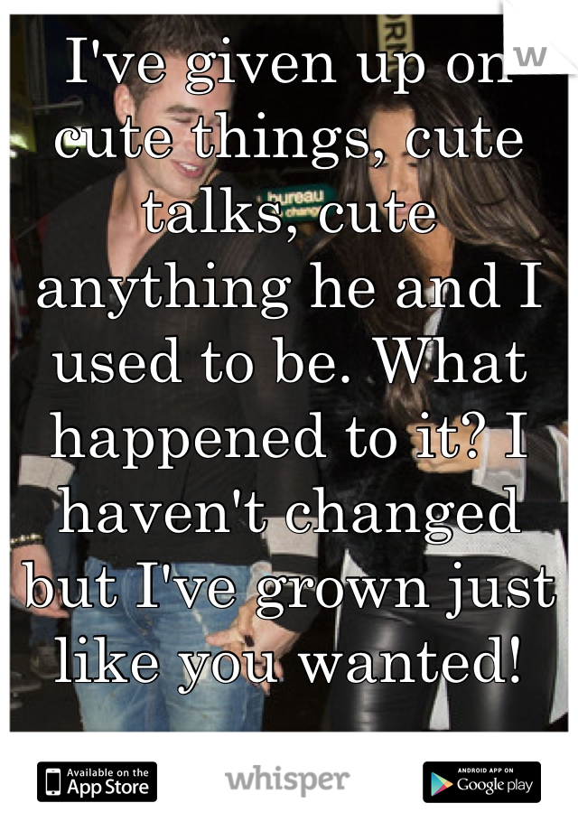 I've given up on cute things, cute talks, cute anything he and I used to be. What happened to it? I haven't changed but I've grown just like you wanted!