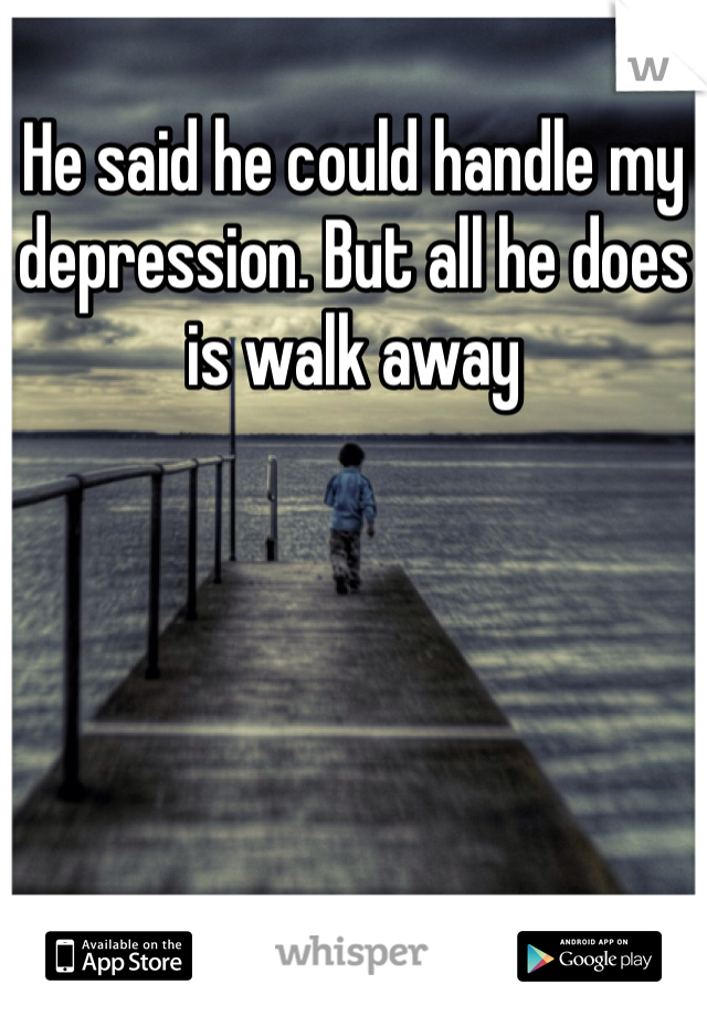 He said he could handle my depression. But all he does is walk away