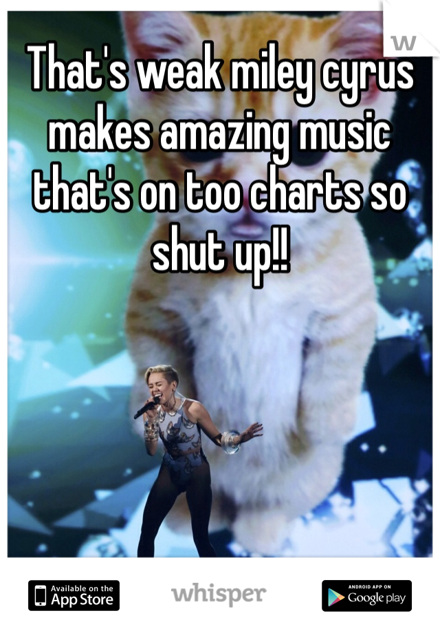 That's weak miley cyrus  makes amazing music that's on too charts so shut up!! 