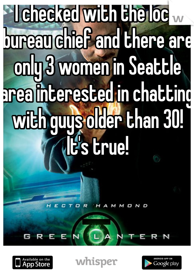 I checked with the local bureau chief and there are only 3 women in Seattle area interested in chatting with guys older than 30! It's true!