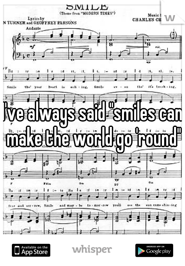 I've always said "smiles can make the world go 'round"