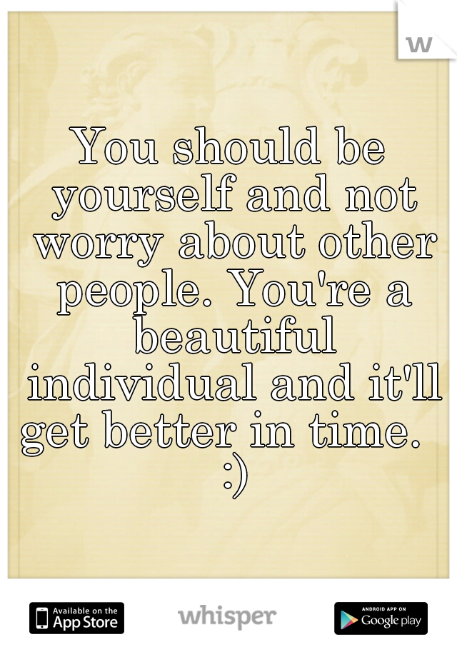 You should be yourself and not worry about other people. You're a beautiful individual and it'll get better in time.   :)