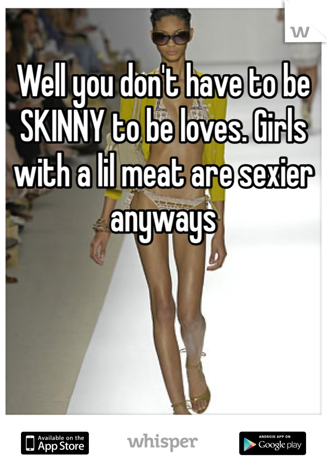 Well you don't have to be SKINNY to be loves. Girls with a lil meat are sexier anyways
