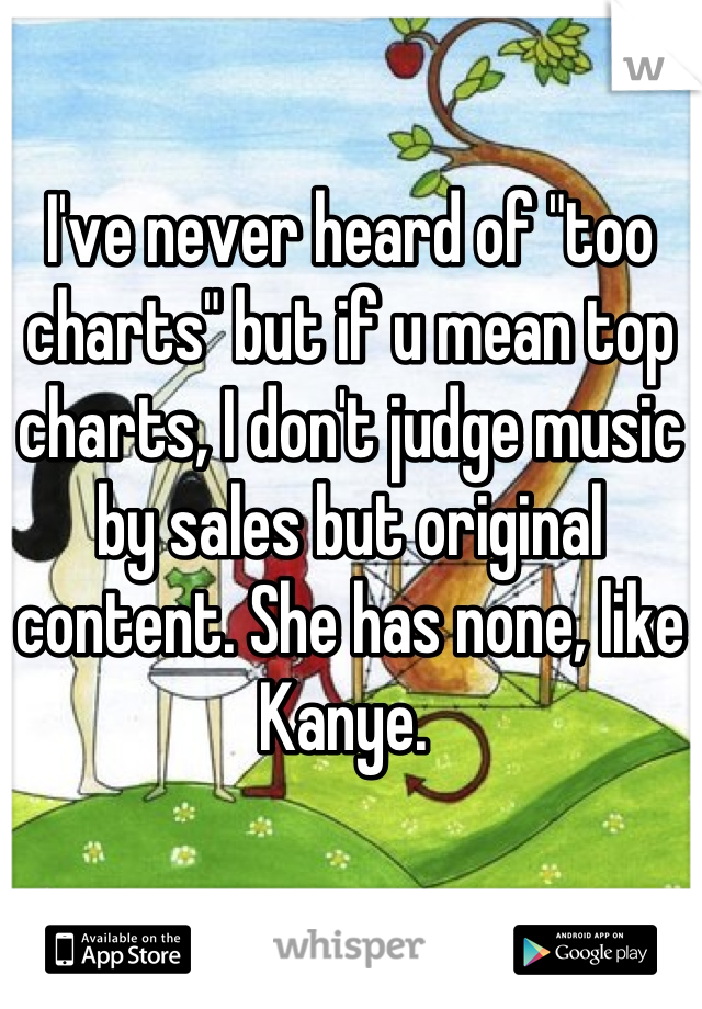 I've never heard of "too charts" but if u mean top charts, I don't judge music by sales but original content. She has none, like Kanye. 