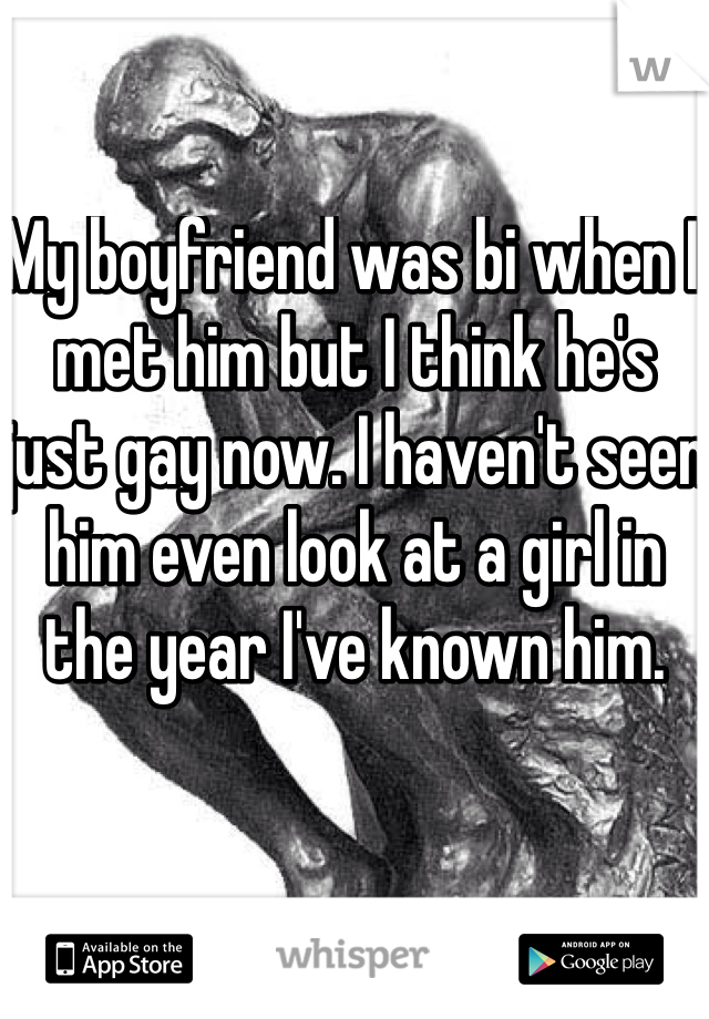 My boyfriend was bi when I met him but I think he's just gay now. I haven't seen him even look at a girl in the year I've known him.