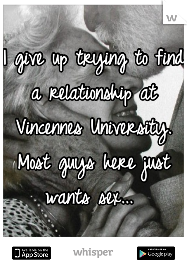 I give up trying to find a relationship at Vincennes University. Most guys here just wants sex... 