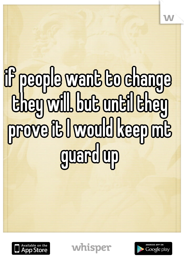 if people want to change they will. but until they prove it I would keep mt guard up