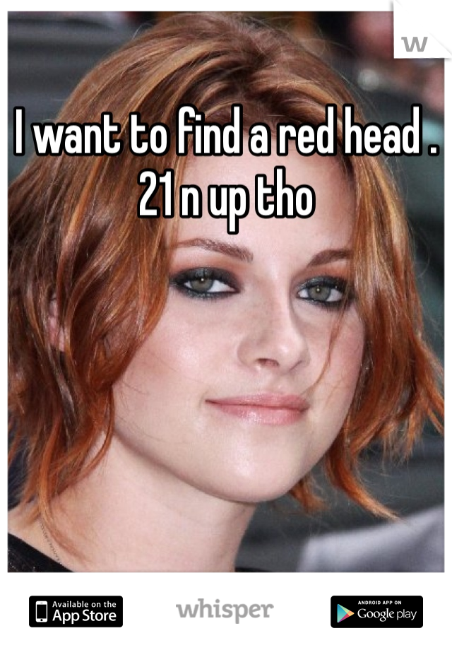 I want to find a red head . 21 n up tho 