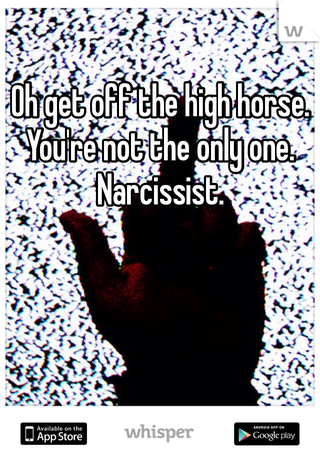 Oh get off the high horse.  You're not the only one.   Narcissist.  