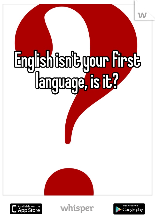 English isn't your first language, is it? 