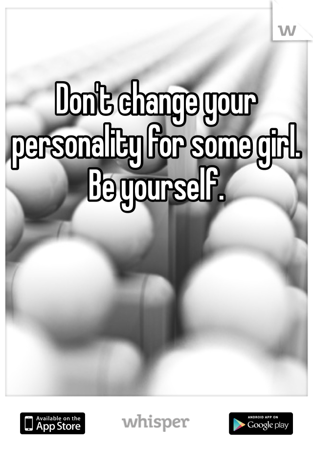 Don't change your personality for some girl. Be yourself.