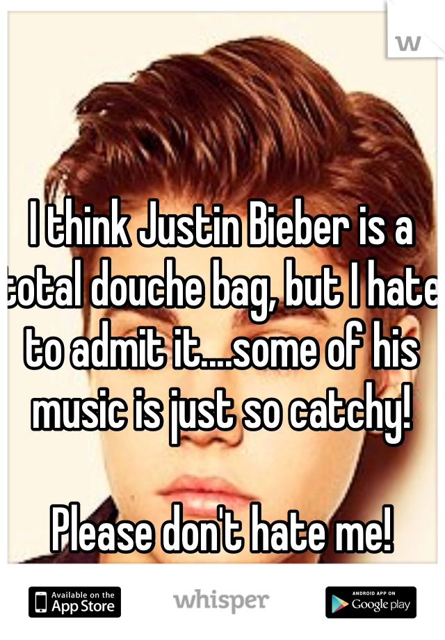 I think Justin Bieber is a total douche bag, but I hate to admit it....some of his music is just so catchy!

Please don't hate me! 