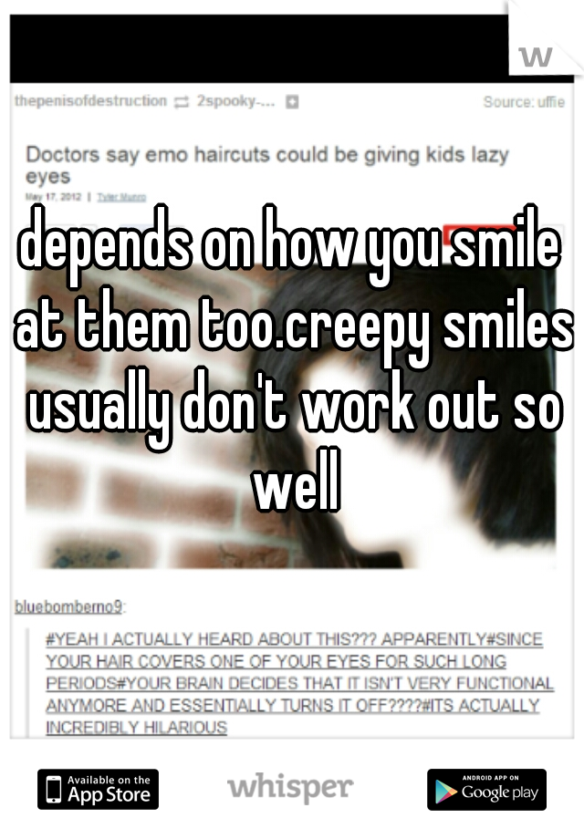 depends on how you smile at them too.creepy smiles usually don't work out so well
